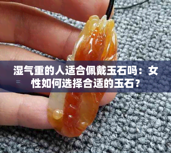 湿气重的人适合佩戴玉石吗：女性如何选择合适的玉石？