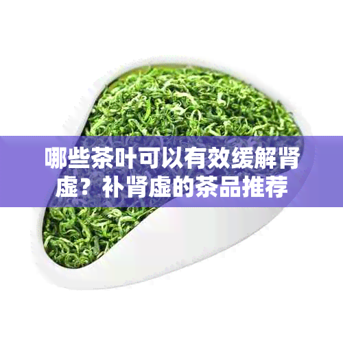 哪些茶叶可以有效缓解肾虚？补肾虚的茶品推荐