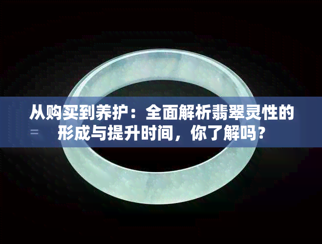 从购买到养护：全面解析翡翠灵性的形成与提升时间，你了解吗？