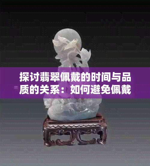 探讨翡翠佩戴的时间与品质的关系：如何避免佩戴过程中的变化