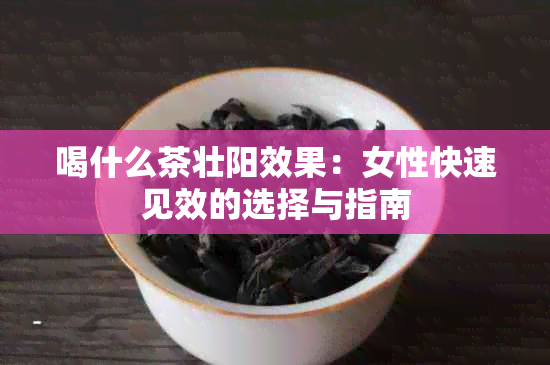 喝什么茶壮阳效果：女性快速见效的选择与指南