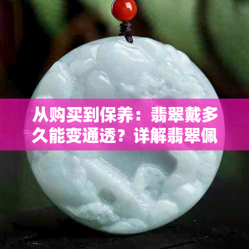 从购买到保养：翡翠戴多久能变通透？详解翡翠佩戴及保养注意事项