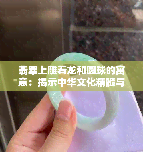 翡翠上雕着龙和圆球的寓意：揭示中华文化精髓与财富象征