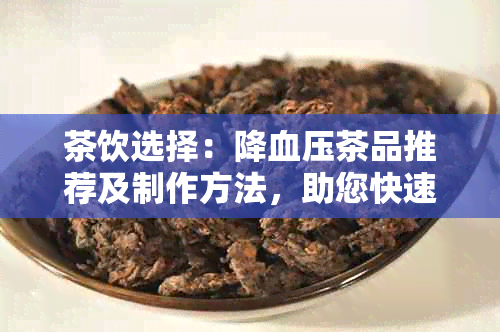 茶饮选择：降血压茶品推荐及制作方法，助您快速降低血压