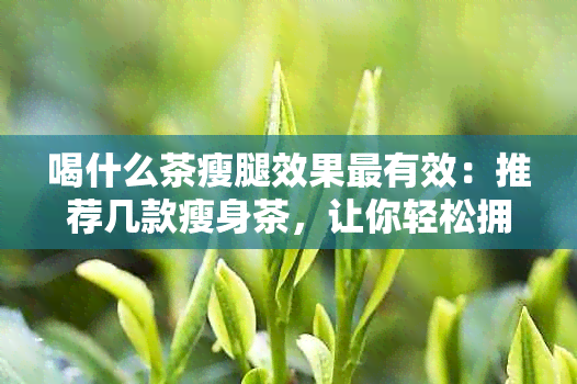 喝什么茶瘦腿效果最有效：推荐几款瘦身茶，让你轻松拥有纤细 *** 。