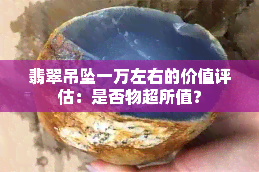 翡翠吊坠一万左右的价值评估：是否物超所值？