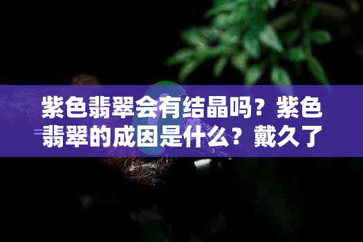 紫色翡翠会有结晶吗？紫色翡翠的成因是什么？戴久了会变黄吗？