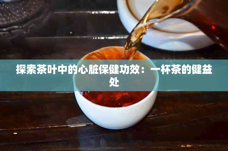 探索茶叶中的心脏保健功效：一杯茶的健益处