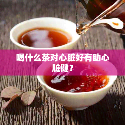 喝什么茶对心脏好有助心脏健？