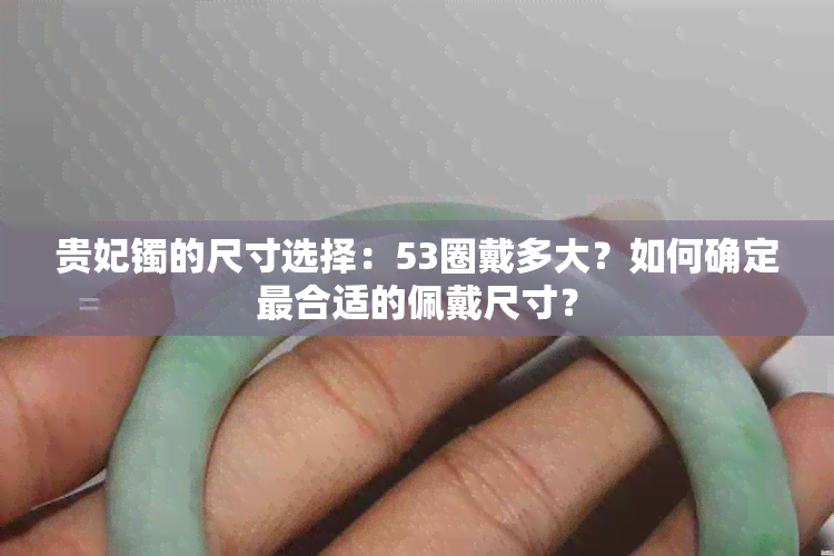 贵妃镯的尺寸选择：53圈戴多大？如何确定最合适的佩戴尺寸？