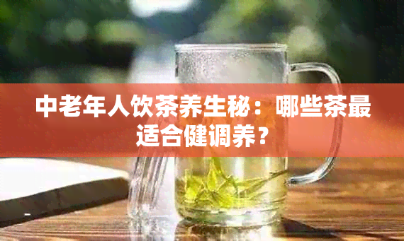 中老年人饮茶养生秘：哪些茶最适合健调养？