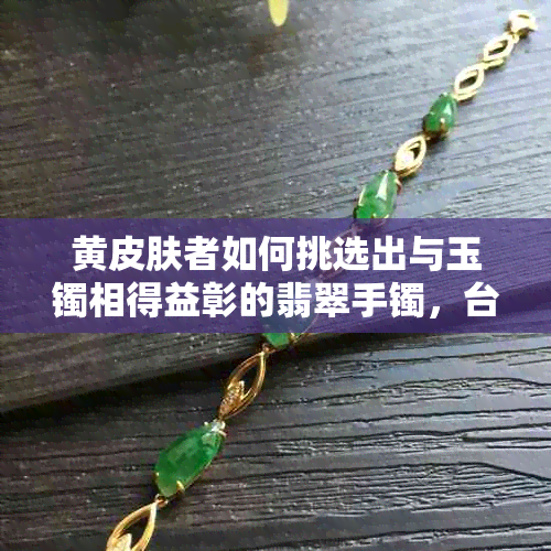 黄皮肤者如何挑选出与玉镯相得益彰的翡翠手镯，台州款式图片推荐