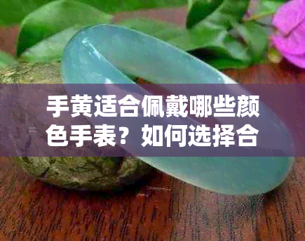 手黄适合佩戴哪些颜色手表？如何选择合适的手表颜色以衬托肤色？