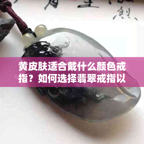 黄皮肤适合戴什么颜色戒指？如何选择翡翠戒指以达到显白效果？