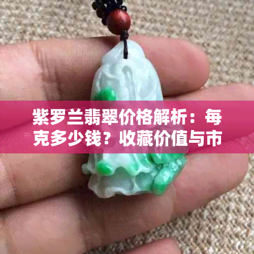 紫罗兰翡翠价格解析：每克多少钱？收藏价值与市场趋势如何？