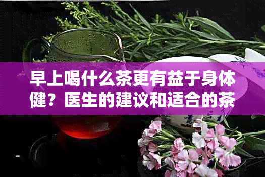 早上喝什么茶更有益于身体健？医生的建议和适合的茶种一览