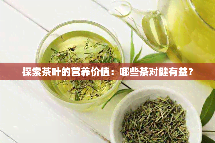 探索茶叶的营养价值：哪些茶对健有益？