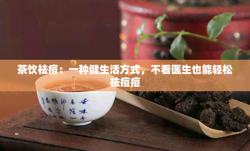 茶饮祛痘：一种健生活方式，不看医生也能轻松祛痘痘