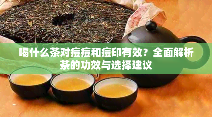 喝什么茶对痘痘和痘印有效？全面解析茶的功效与选择建议