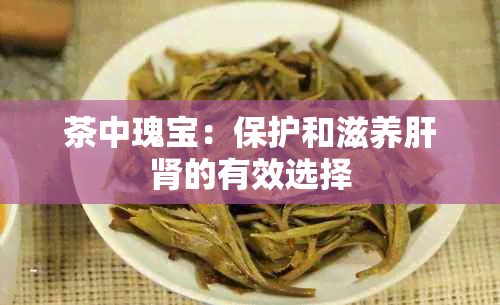 茶中瑰宝：保护和滋养肝肾的有效选择