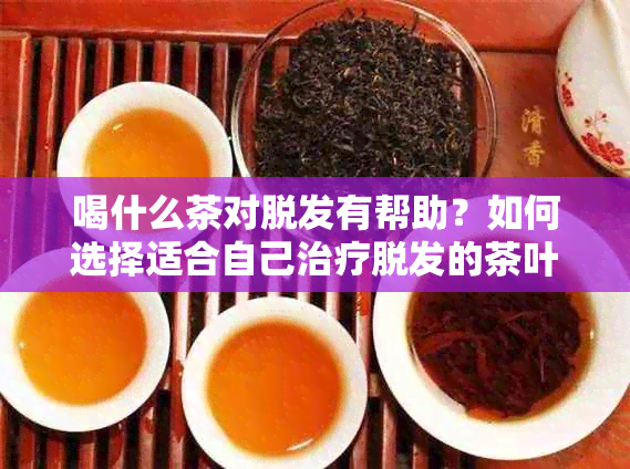 喝什么茶对脱发有帮助？如何选择适合自己治疗脱发的茶叶种类及饮用方法