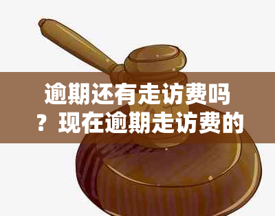 逾期还有走访费吗？现在逾期走访费的合法性和真实性调查