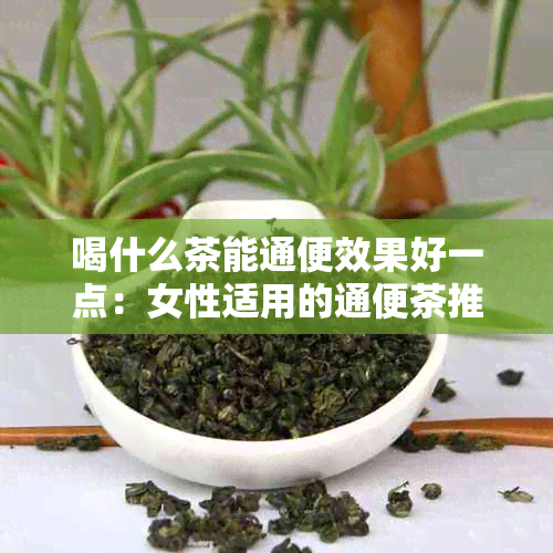 喝什么茶能通便效果好一点：女性适用的通便茶推荐