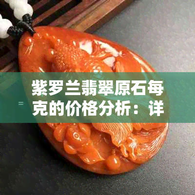 紫罗兰翡翠原石每克的价格分析：详细解读翡翠市场的现状