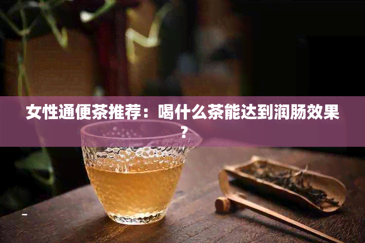 女性通便茶推荐：喝什么茶能达到润肠效果？