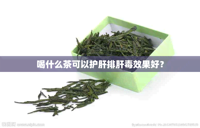 喝什么茶可以护肝排肝效果好？