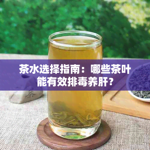 茶水选择指南：哪些茶叶能有效排养肝？