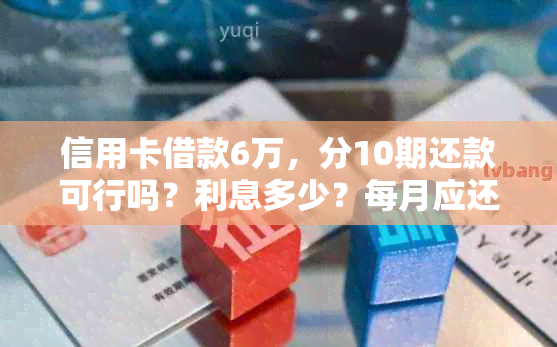 信用卡借款6万，分10期还款可行吗？利息多少？每月应还多少钱？