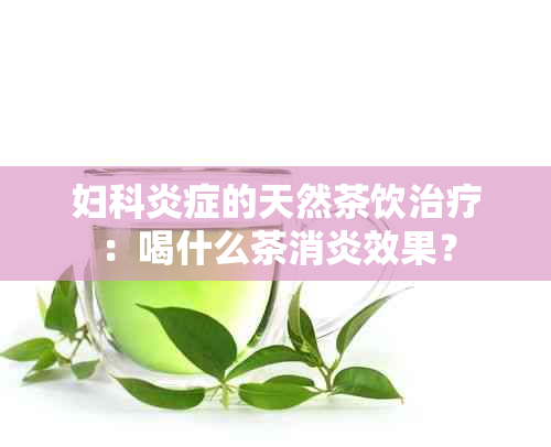 妇科炎症的天然茶饮治疗：喝什么茶消炎效果？