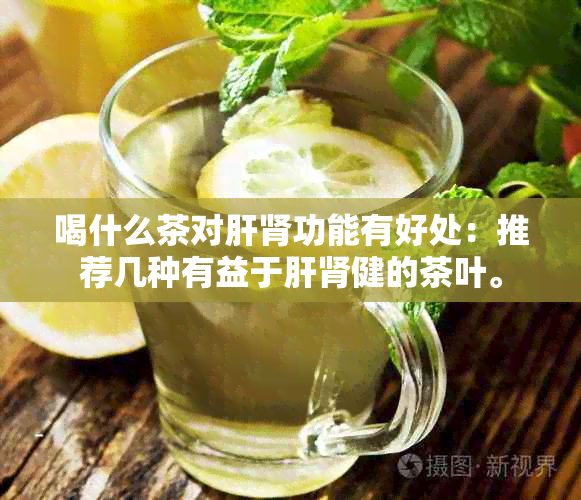 喝什么茶对肝肾功能有好处：推荐几种有益于肝肾健的茶叶。