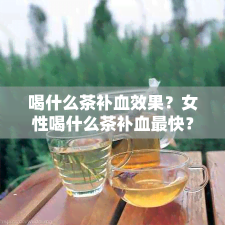 喝什么茶补血效果？女性喝什么茶补血最快？最有效？