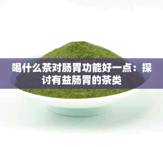 喝什么茶对肠胃功能好一点：探讨有益肠胃的茶类