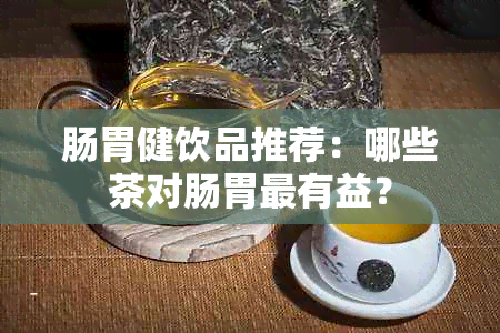 肠胃健饮品推荐：哪些茶对肠胃最有益？