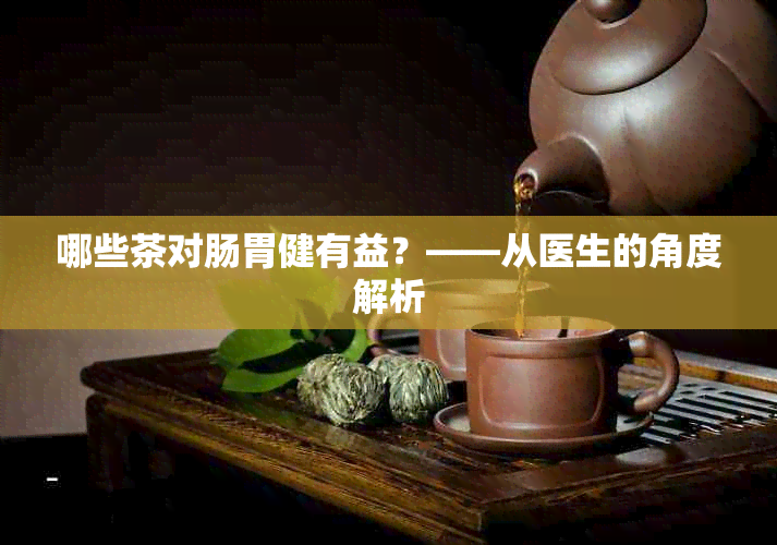 哪些茶对肠胃健有益？——从医生的角度解析