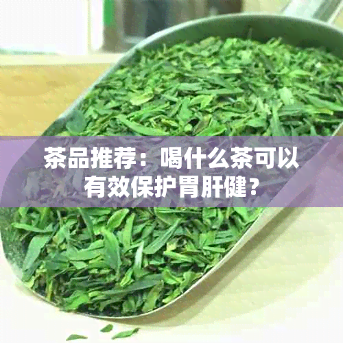 茶品推荐：喝什么茶可以有效保护胃肝健？