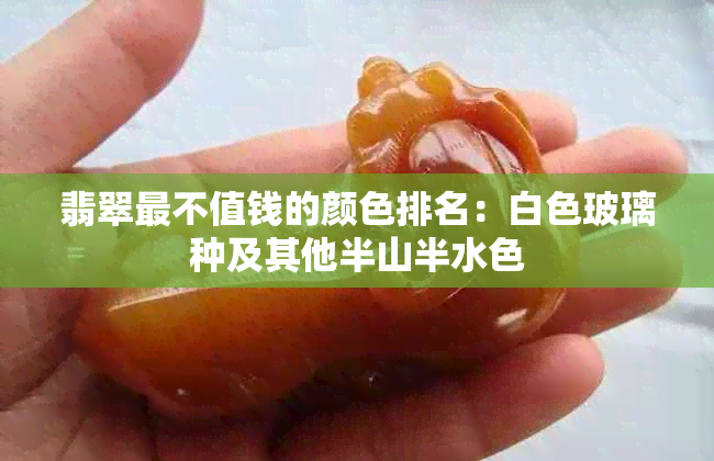 翡翠最不值钱的颜色排名：白色玻璃种及其他半山半水色