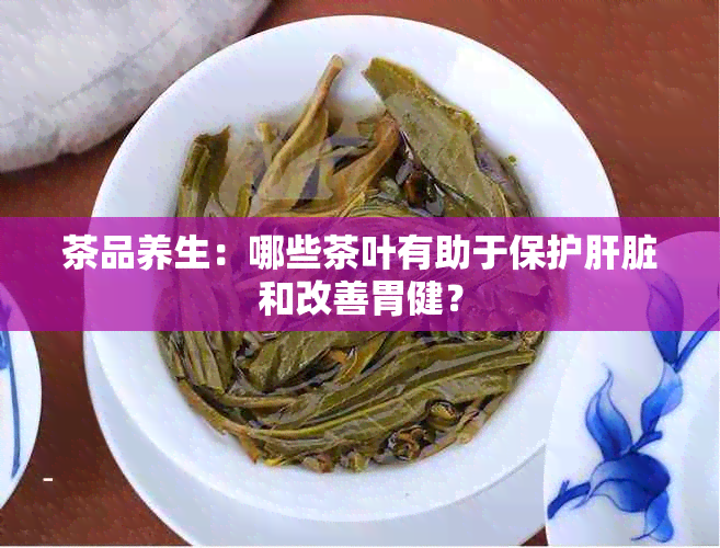 茶品养生：哪些茶叶有助于保护肝脏和改善胃健？