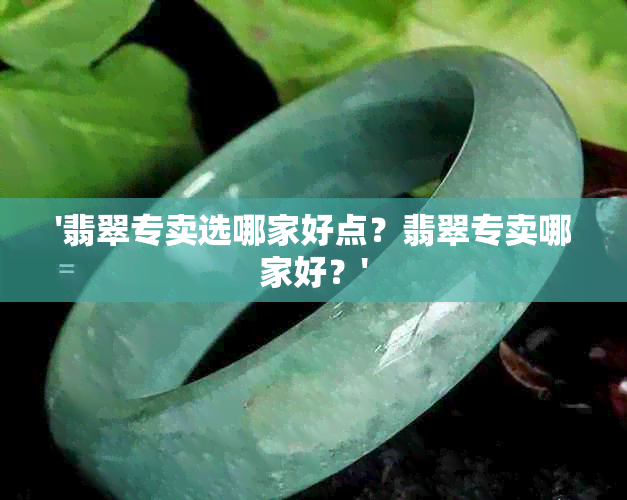 '翡翠专卖选哪家好点？翡翠专卖哪家好？'