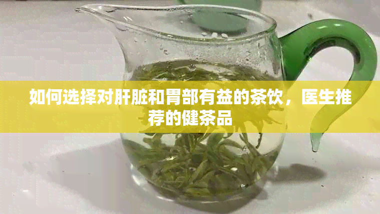 如何选择对肝脏和胃部有益的茶饮，医生推荐的健茶品