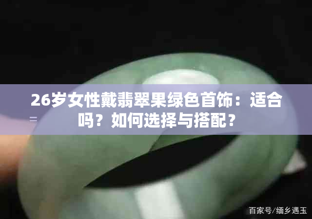 26岁女性戴翡翠果绿色首饰：适合吗？如何选择与搭配？