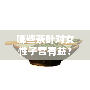 哪些茶叶对女性子宫有益？探讨多种茶类对子宫健的影响与推荐