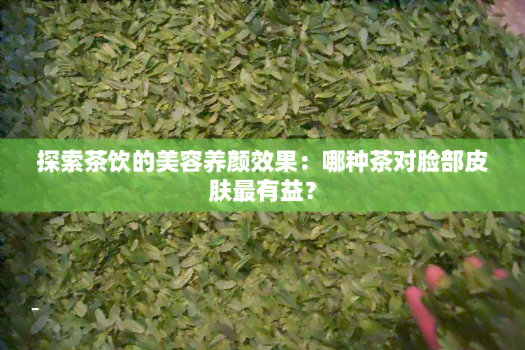 探索茶饮的美容养颜效果：哪种茶对脸部皮肤最有益？