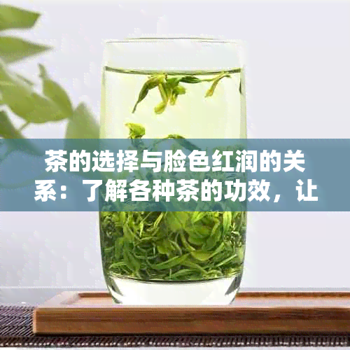 茶的选择与脸色红润的关系：了解各种茶的功效，让你的皮肤更健