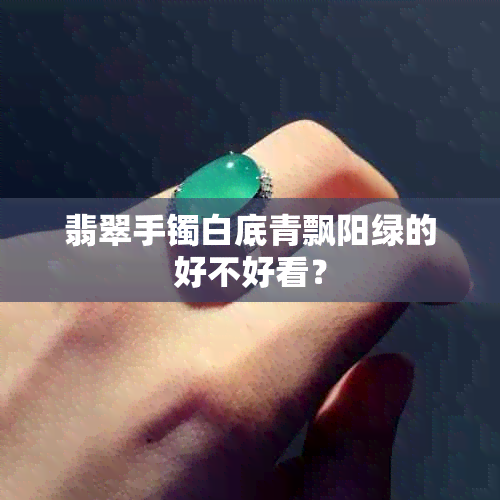 翡翠手镯白底青飘阳绿的好不好看？