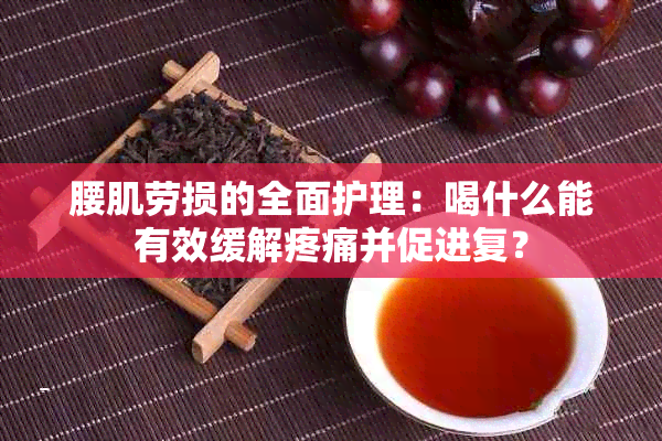 腰肌劳损的全面护理：喝什么能有效缓解疼痛并促进复？