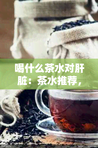 喝什么茶水对肝脏：茶水推荐，助您保持肝脏健。